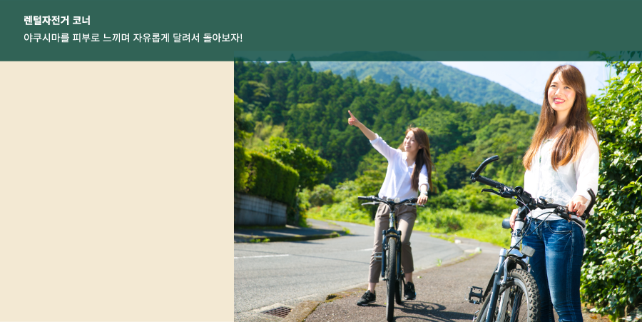 렌털자전거 코너
					야쿠시마를 피부로 느끼며 자유롭게 달려서 돌아보자!